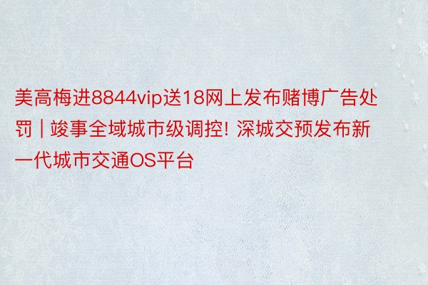 美高梅进8844vip送18网上发布赌博广告处罚 | 竣事全域城市级调控! 深城交预发布新一代城市交通OS平台