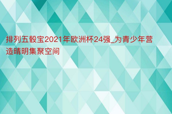 排列五骰宝2021年欧洲杯24强_为青少年营造晴明集聚空间