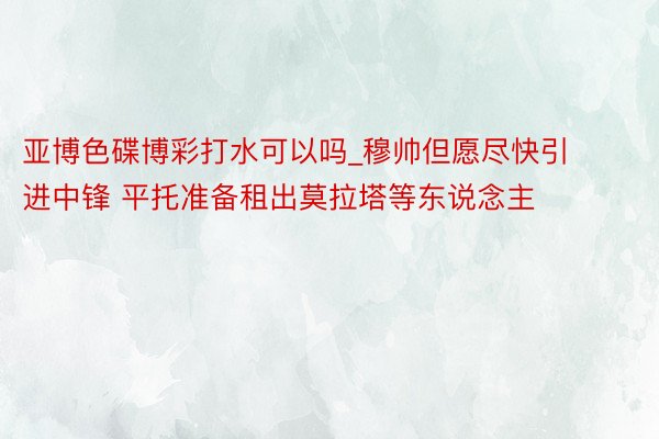 亚博色碟博彩打水可以吗_穆帅但愿尽快引进中锋 平托准备租出莫拉塔等东说念主