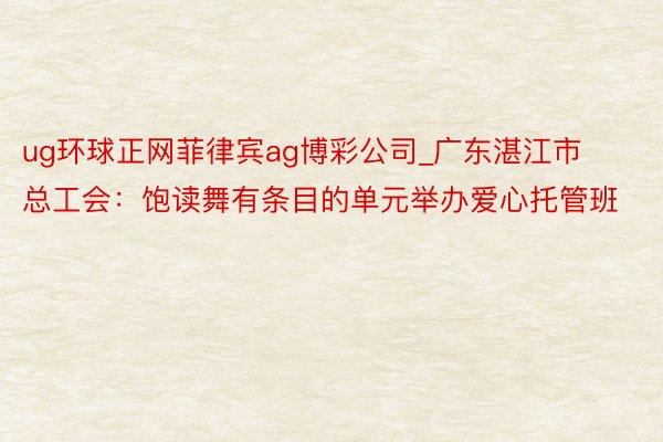 ug环球正网菲律宾ag博彩公司_广东湛江市总工会：饱读舞有条目的单元举办爱心托管班