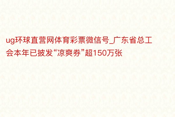 ug环球直营网体育彩票微信号_广东省总工会本年已披发“凉爽券”超150万张