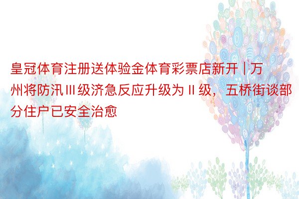 皇冠体育注册送体验金体育彩票店新开 | 万州将防汛Ⅲ级济急反应升级为Ⅱ级，五桥街谈部分住户已安全治愈