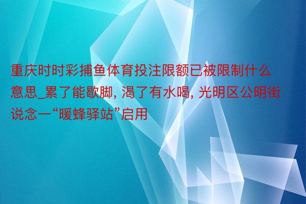 重庆时时彩捕鱼体育投注限额已被限制什么意思_累了能歇脚， 渴了有水喝， 光明区公明街说念一“暖蜂驿站”启用