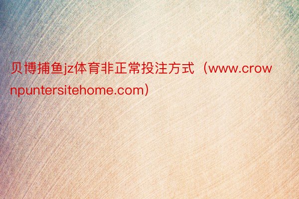 贝博捕鱼jz体育非正常投注方式（www.crownpuntersitehome.com）