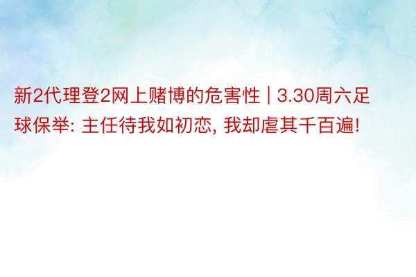 新2代理登2网上赌博的危害性 | 3.30周六足球保举: 主任待我如初恋， 我却虐其千百遍!