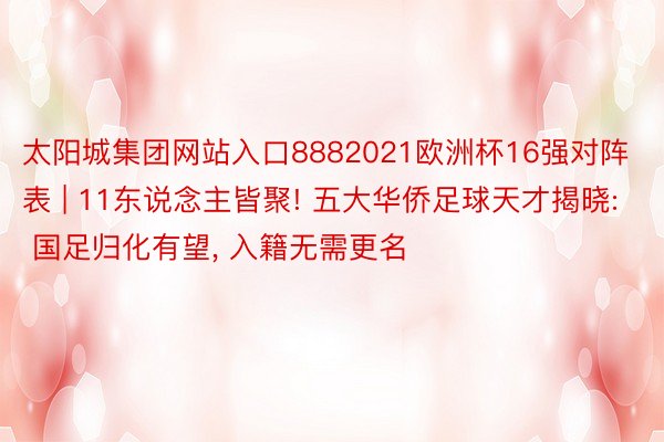 太阳城集团网站入口8882021欧洲杯16强对阵表 | 11东说念主皆聚! 五大华侨足球天才揭晓: 国足归化有望, 入籍无需更名