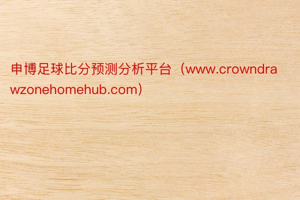 申博足球比分预测分析平台(www.crowndrawzonehomehub.com)