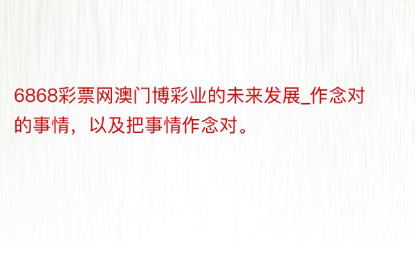 6868彩票网澳门博彩业的未来发展_作念对的事情，以及把事情作念对。