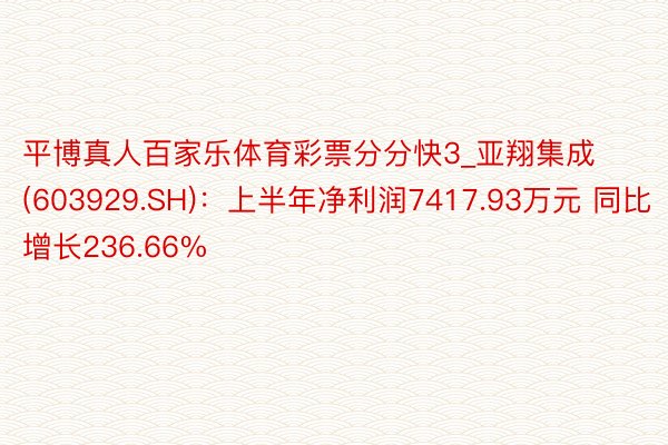 平博真人百家乐体育彩票分分快3_亚翔集成(603929.SH)：上半年净利润7417.93万元 同比增长236.66%