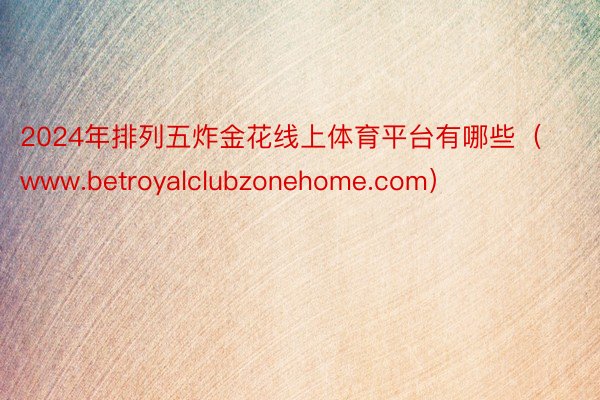 2024年排列五炸金花线上体育平台有哪些（www.betroyalclubzonehome.com）