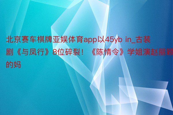 北京赛车棋牌亚娱体育app以45yb in_古装剧《与凤行》8位碎裂！《陈情令》学姐演赵丽颖的妈