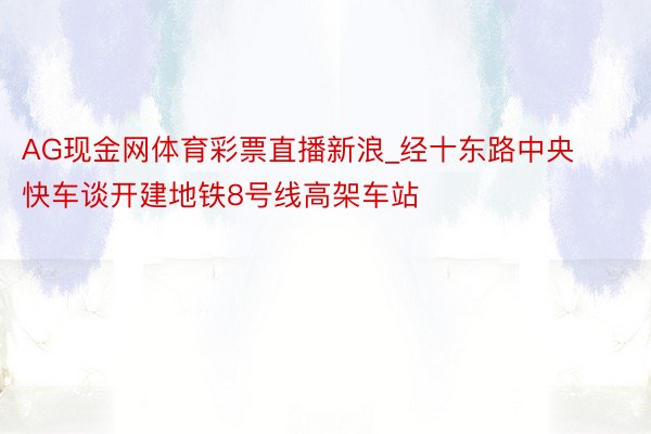 AG现金网体育彩票直播新浪_经十东路中央快车谈开建地铁8号线高架车站