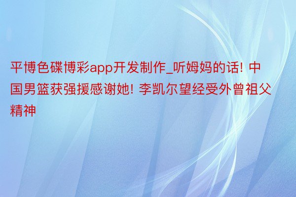 平博色碟博彩app开发制作_听姆妈的话! 中国男篮获强援感谢她! 李凯尔望经受外曾祖父精神