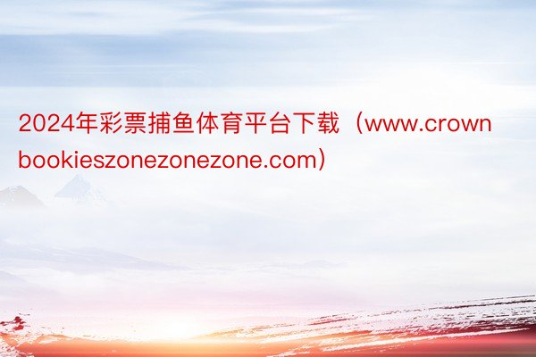 2024年彩票捕鱼体育平台下载（www.crownbookieszonezonezone.com）