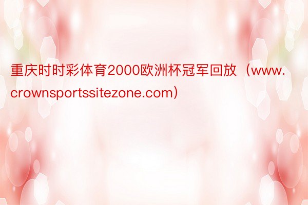 重庆时时彩体育2000欧洲杯冠军回放（www.crownsportssitezone.com）