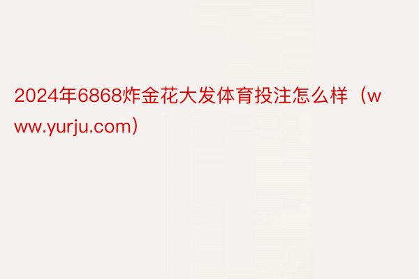 2024年6868炸金花大发体育投注怎么样（www.yurju.com）