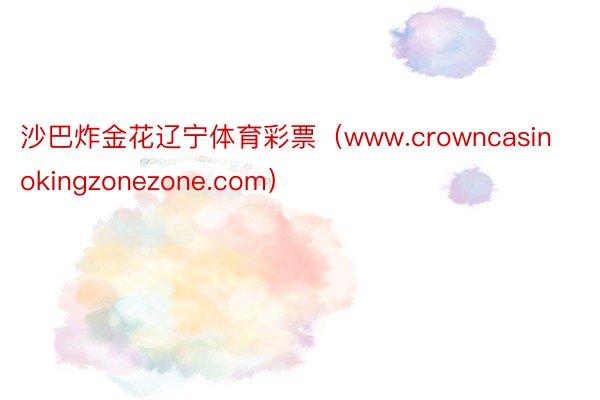 沙巴炸金花辽宁体育彩票（www.crowncasinokingzonezone.com）