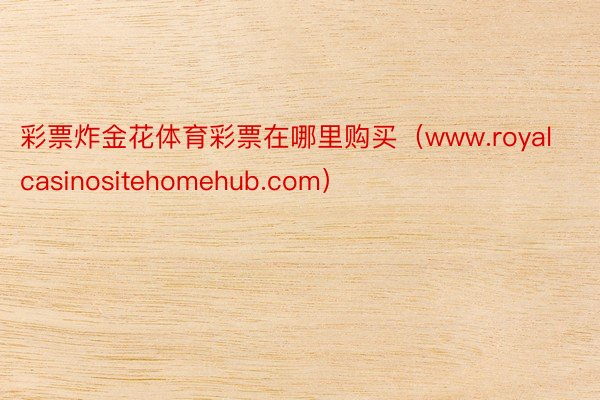 彩票炸金花体育彩票在哪里购买（www.royalcasinositehomehub.com）