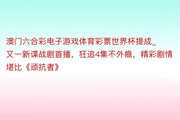 澳门六合彩电子游戏体育彩票世界杯提成_又一新谍战剧首播，狂追4集不外瘾，精彩剧情堪比《顽抗者》