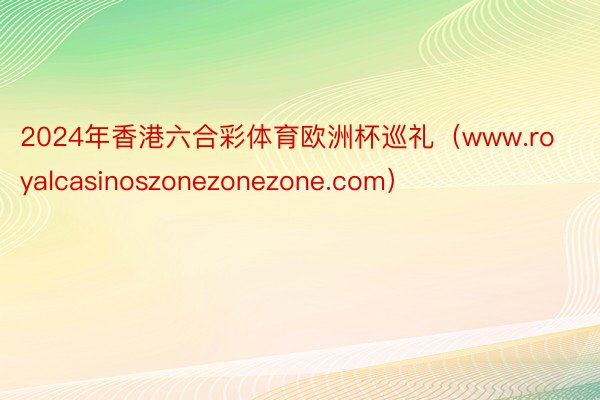 2024年香港六合彩体育欧洲杯巡礼（www.royalcasinoszonezonezone.com）