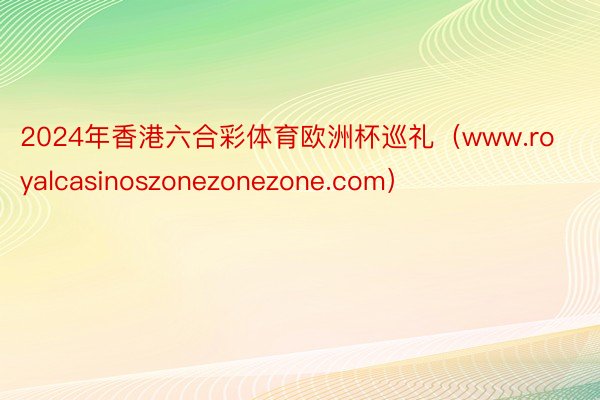 2024年香港六合彩体育欧洲杯巡礼(www.royalcasinoszonezonezone.com)