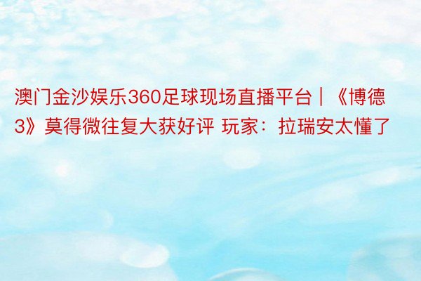 澳门金沙娱乐360足球现场直播平台 | 《博德3》莫得微往复大获好评 玩家：拉瑞安太懂了