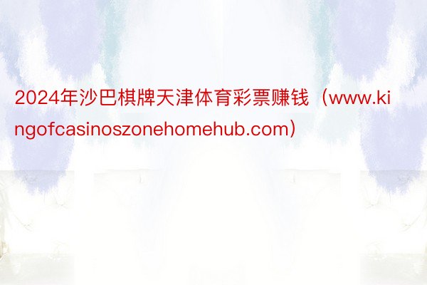 2024年沙巴棋牌天津体育彩票赚钱（www.kingofcasinoszonehomehub.com）