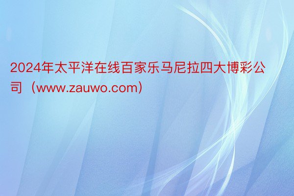 2024年太平洋在线百家乐马尼拉四大博彩公司（www.zauwo.com）