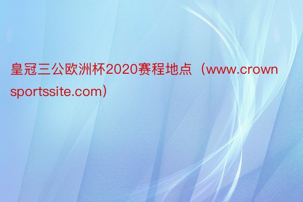 皇冠三公欧洲杯2020赛程地点（www.crownsportssite.com）