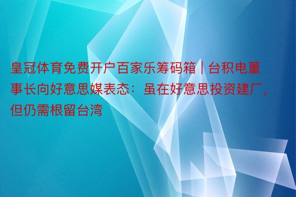 皇冠体育免费开户百家乐筹码箱 | 台积电董事长向好意思媒表态：虽在好意思投资建厂，但仍需根留台湾