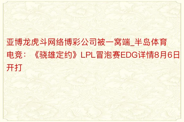 亚博龙虎斗网络博彩公司被一窝端_半岛体育电竞：《骁雄定约》LPL冒泡赛EDG详情8月6日开打