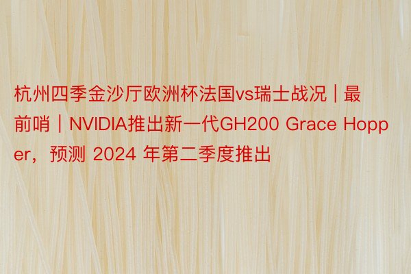 杭州四季金沙厅欧洲杯法国vs瑞士战况 | 最前哨｜NVIDIA推出新一代GH200 Grace Hopper，预测 2024 年第二季度推出