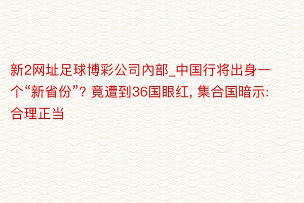 新2网址足球博彩公司內部_中国行将出身一个“新省份”? 竟遭到36国眼红， 集合国暗示: 合理正当