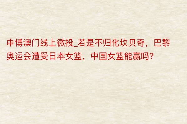 申博澳门线上微投_若是不归化坎贝奇，巴黎奥运会遭受日本女篮，中国女篮能赢吗？