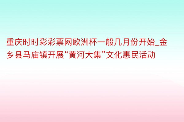 重庆时时彩彩票网欧洲杯一般几月份开始_金乡县马庙镇开展“黄河大集”文化惠民活动