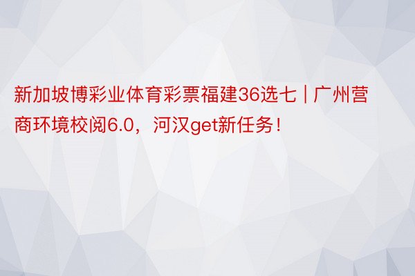 新加坡博彩业体育彩票福建36选七 | 广州营商环境校阅6.0，河汉get新任务！