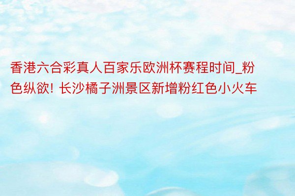 香港六合彩真人百家乐欧洲杯赛程时间_粉色纵欲! 长沙橘子洲景区新增粉红色小火车