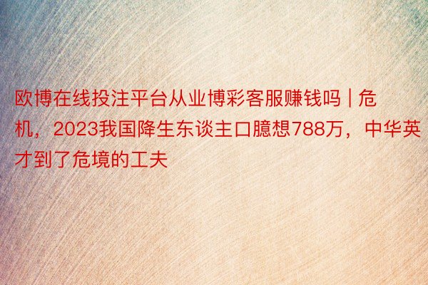 欧博在线投注平台从业博彩客服赚钱吗 | 危机，2023我国降生东谈主口臆想788万，中华英才到了危境的工夫