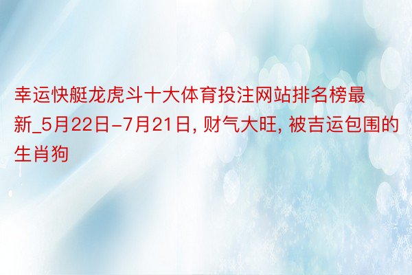 幸运快艇龙虎斗十大体育投注网站排名榜最新_5月22日-7月21日, 财气大旺, 被吉运包围的生肖狗