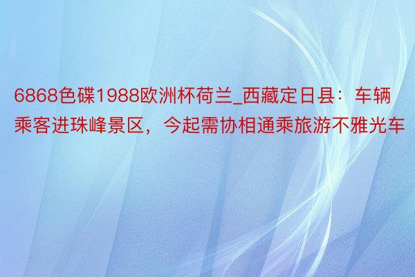 6868色碟1988欧洲杯荷兰_西藏定日县：车辆乘客进珠峰景区，今起需协相通乘旅游不雅光车