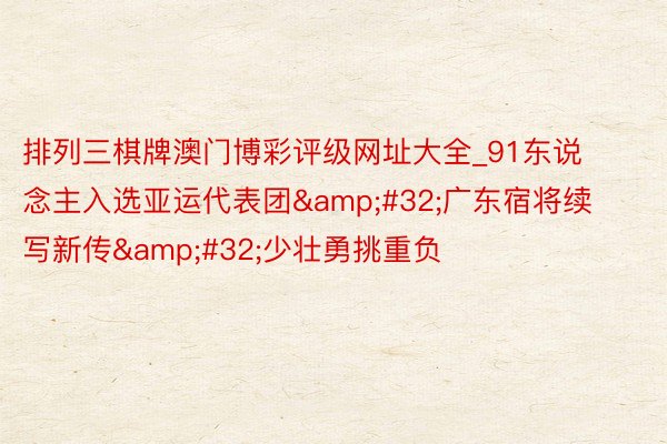 排列三棋牌澳门博彩评级网址大全_91东说念主入选亚运代表团&#32;广东宿将续写新传&#32;少壮勇挑重负