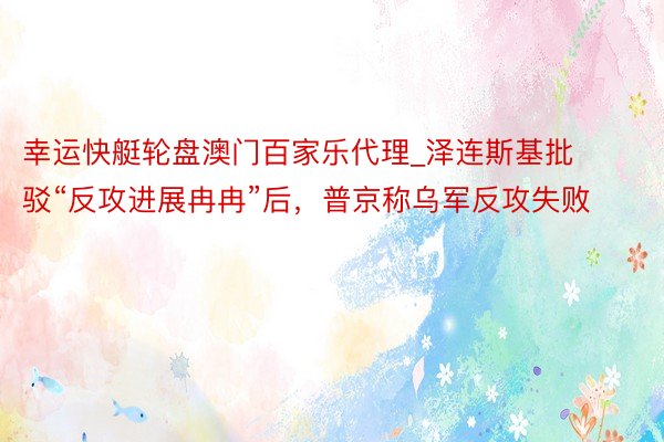 幸运快艇轮盘澳门百家乐代理_泽连斯基批驳“反攻进展冉冉”后，普京称乌军反攻失败