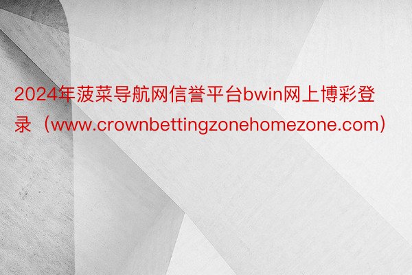 2024年菠菜导航网信誉平台bwin网上博彩登录（www.crownbettingzonehomezone.com）