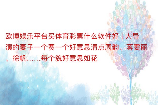 欧博娱乐平台买体育彩票什么软件好 | 大导演的妻子一个赛一个好意思清点周韵、蒋雯丽、徐帆……每个貌好意思如花
