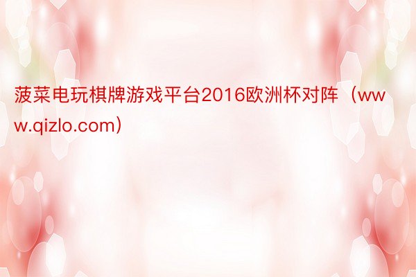 菠菜电玩棋牌游戏平台2016欧洲杯对阵（www.qizlo.com）