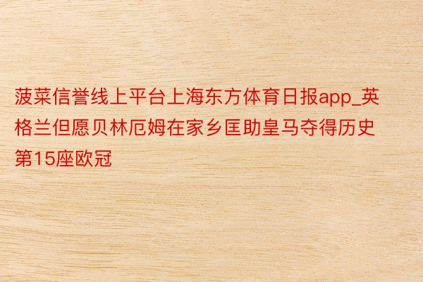菠菜信誉线上平台上海东方体育日报app_英格兰但愿贝林厄姆在家乡匡助皇马夺得历史第15座欧冠