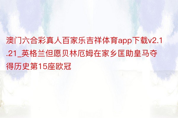 澳门六合彩真人百家乐吉祥体育app下载v2.1.21_英格兰但愿贝林厄姆在家乡匡助皇马夺得历史第15座欧冠