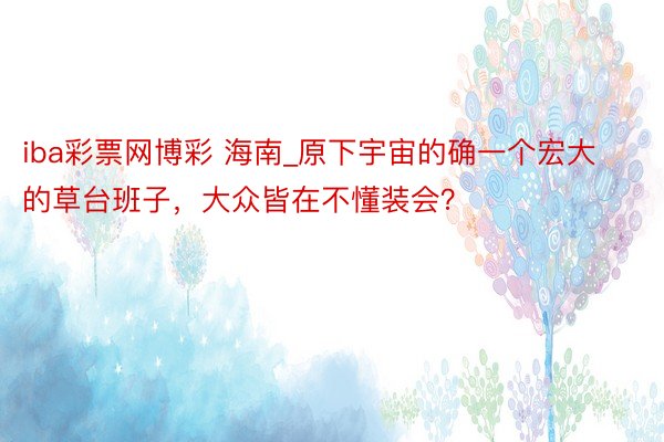 iba彩票网博彩 海南_原下宇宙的确一个宏大的草台班子，大众皆在不懂装会？