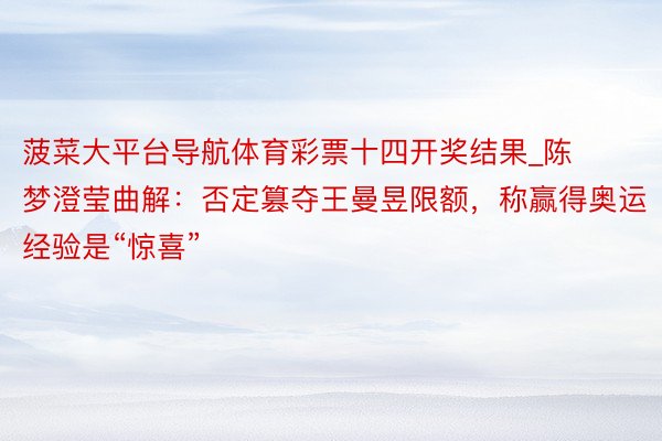 菠菜大平台导航体育彩票十四开奖结果_陈梦澄莹曲解：否定篡夺王曼昱限额，称赢得奥运经验是“惊喜”