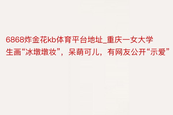 6868炸金花kb体育平台地址_重庆一女大学生画“冰墩墩妆”，呆萌可儿，有网友公开“示爱”